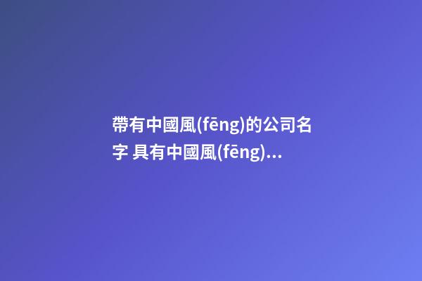 帶有中國風(fēng)的公司名字 具有中國風(fēng)的公司名稱-第1張-公司起名-玄機(jī)派